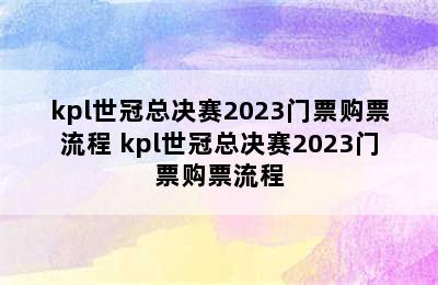 kpl世冠总决赛2023门票购票流程 kpl世冠总决赛2023门票购票流程